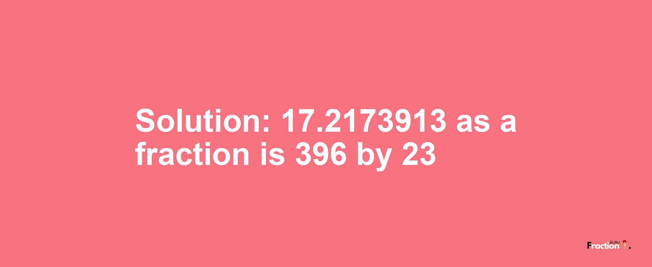 Solution:17.2173913 as a fraction is 396/23